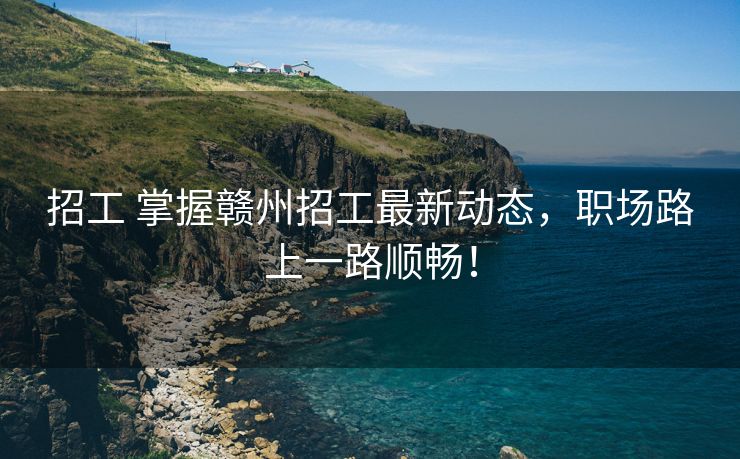 招工 掌握赣州招工最新动态，职场路上一路顺畅！