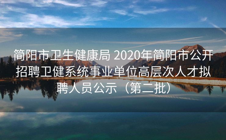 简阳市卫生健康局 2020年简阳市公开招聘卫健系统事业单位高层次人才拟聘人员公示（第二批）