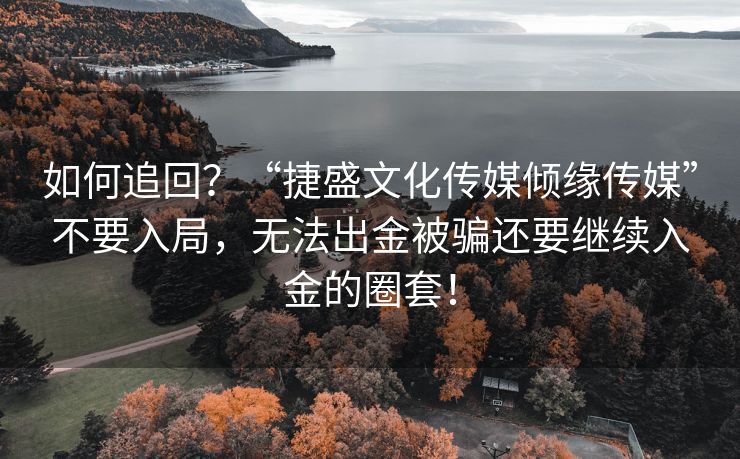 如何追回？“捷盛文化传媒倾缘传媒”不要入局，无法出金被骗还要继续入金的圈套！