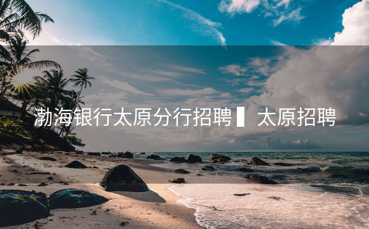 渤海银行太原分行招聘 ▍太原招聘