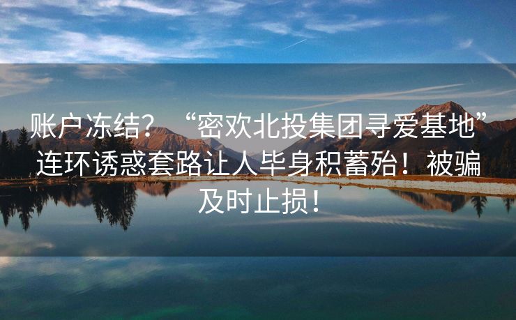 账户冻结？“密欢北投集团寻爱基地”连环诱惑套路让人毕身积蓄殆！被骗及时止损！