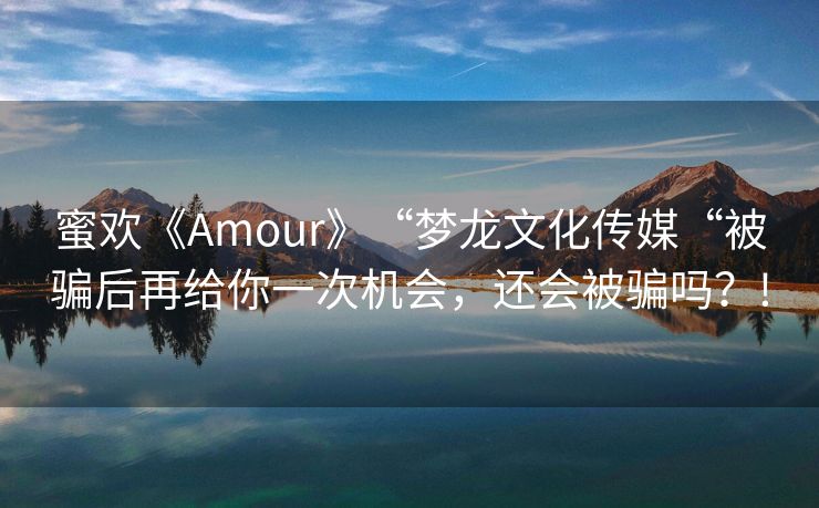 蜜欢《Amour》“梦龙文化传媒“被骗后再给你一次机会，还会被骗吗？!