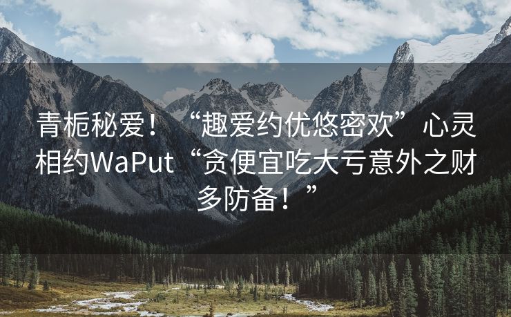 青栀秘爱！“趣爱约优悠密欢”心灵相约WaPut“贪便宜吃大亏意外之财多防备！”