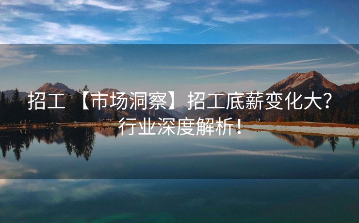 招工 【市场洞察】招工底薪变化大？行业深度解析！
