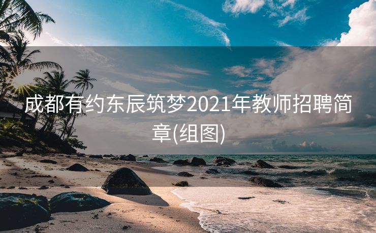 成都有约东辰筑梦2021年教师招聘简章(组图)