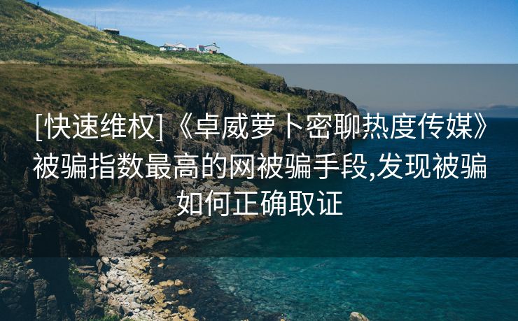 [快速维权]《卓威萝卜密聊热度传媒》被骗指数最高的网被骗手段,发现被骗如何正确取证