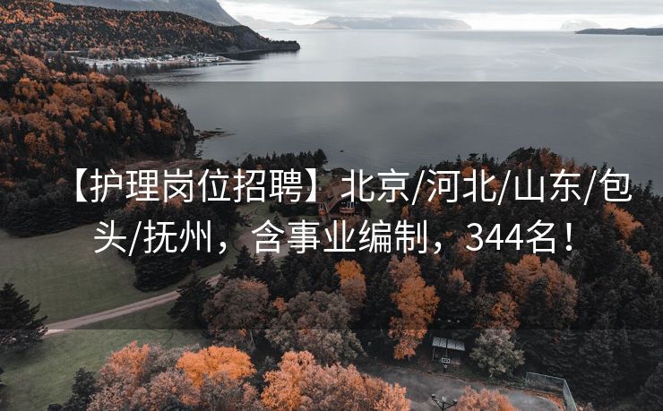 【护理岗位招聘】北京/河北/山东/包头/抚州，含事业编制，344名！