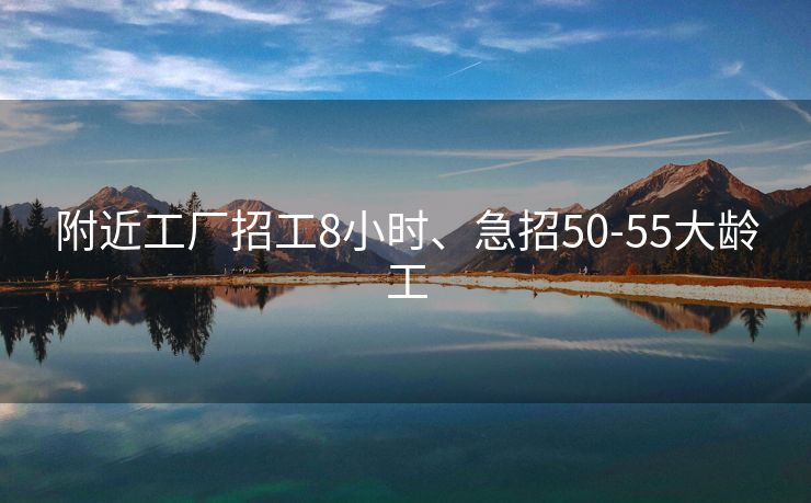 附近工厂招工8小时、急招50-55大龄工