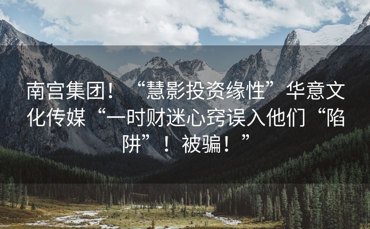 南宫集团！“慧影投资缘性”华意文化传媒“一时财迷心窍误入他们“陷阱”！被骗！”