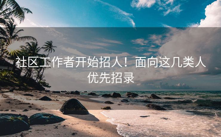 社区工作者开始招人！面向这几类人优先招录