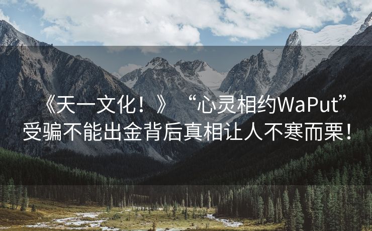 《天一文化！》“心灵相约WaPut”受骗不能出金背后真相让人不寒而栗！