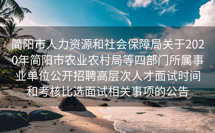 简阳市人力资源和社会保障局关于2020年简阳市农业农村局等四部门所属事业单位公开招聘高层次人才面试时间和考核比选面试相关事项的公告