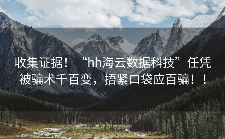 收集证据！“hh海云数据科技”任凭被骗术千百变，捂紧口袋应百骗！！