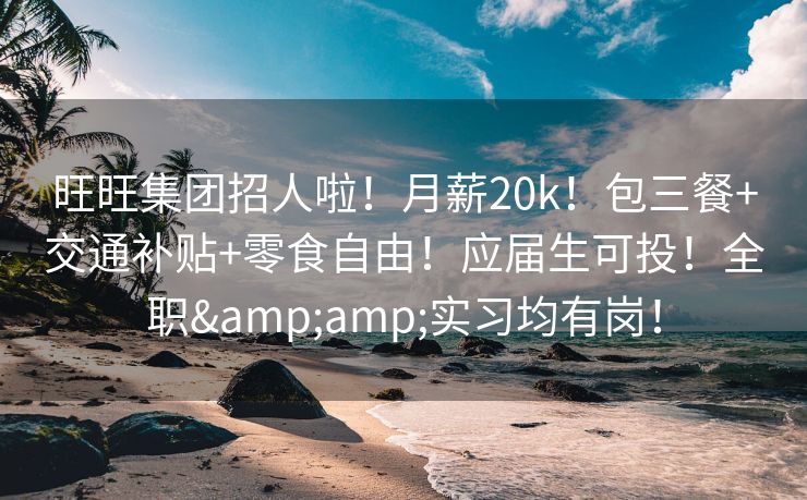 旺旺集团招人啦！月薪20k！包三餐+交通补贴+零食自由！应届生可投！全职&amp;实习均有岗！