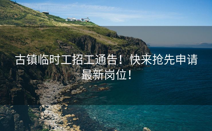 古镇临时工招工通告！快来抢先申请最新岗位！