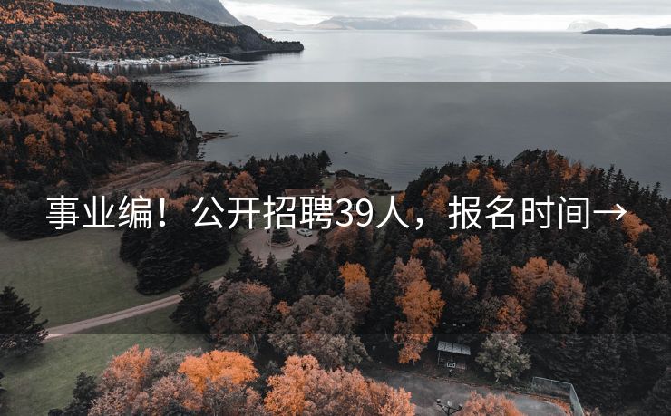 事业编！公开招聘39人，报名时间→