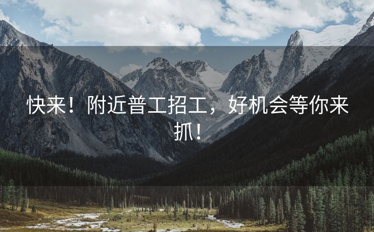 快来！附近普工招工，好机会等你来抓！