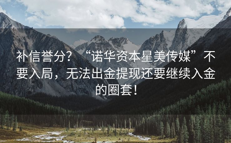 补信誉分？“诺华资本星美传媒”不要入局，无法出金提现还要继续入金的圈套！