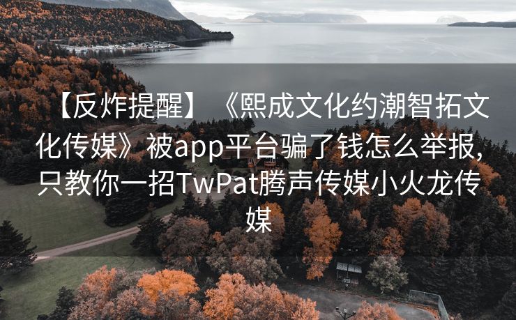 【反炸提醒】《熙成文化约潮智拓文化传媒》被app平台骗了钱怎么举报,只教你一招TwPat腾声传媒小火龙传媒