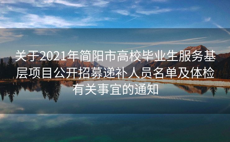 关于2021年简阳市高校毕业生服务基层项目公开招募递补人员名单及体检有关事宜的通知