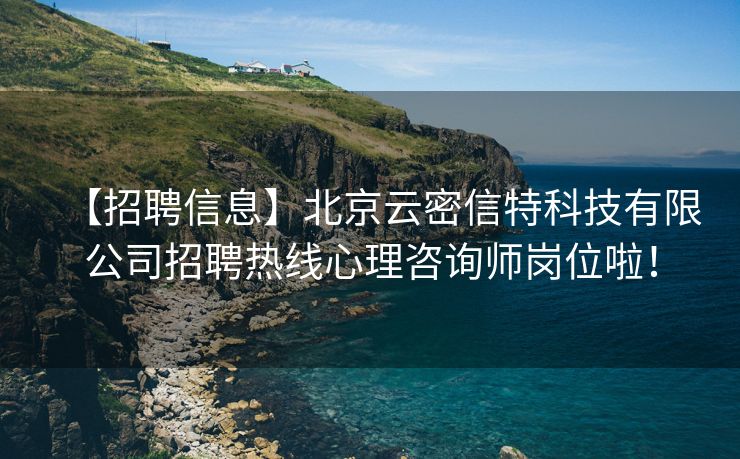 【招聘信息】北京云密信特科技有限公司招聘热线心理咨询师岗位啦！