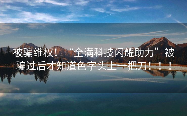 被骗维权！“全满科技闪耀助力”被骗过后才知道色字头上一把刀！！！