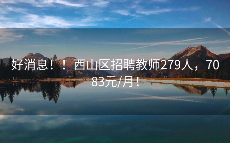 好消息！！西山区招聘教师279人，7083元/月！