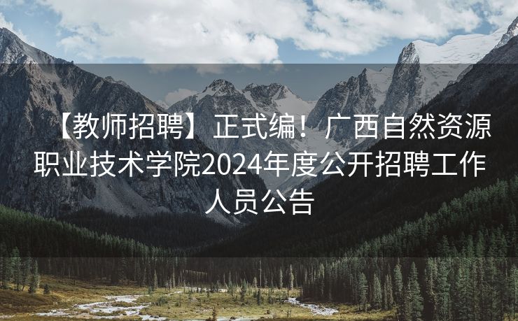 【教师招聘】正式编！广西自然资源职业技术学院2024年度公开招聘工作人员公告