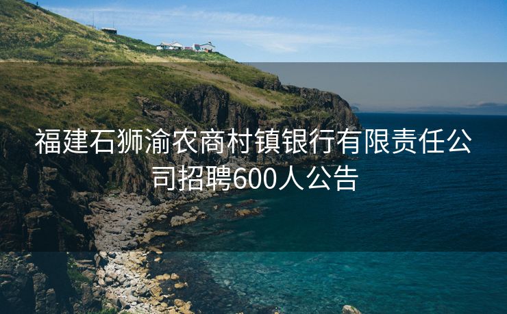福建石狮渝农商村镇银行有限责任公司招聘600人公告