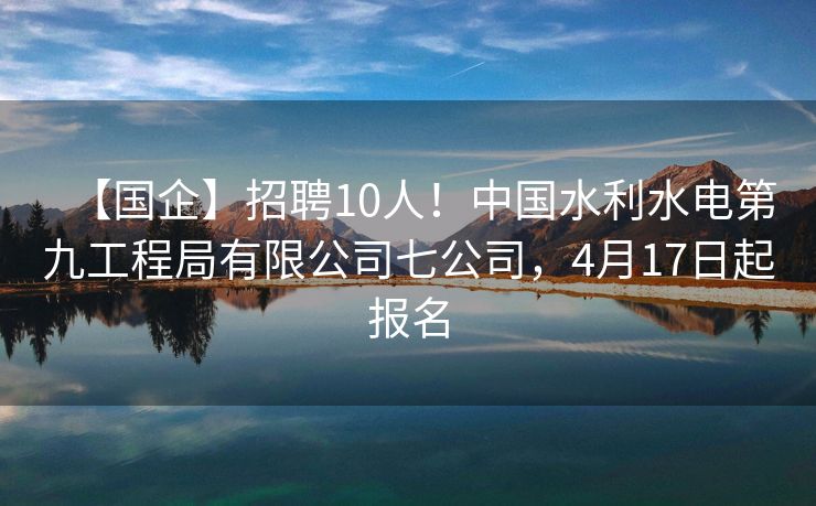 【国企】招聘10人！中国水利水电第九工程局有限公司七公司，4月17日起报名
