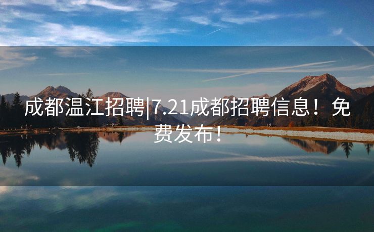 成都温江招聘|7.21成都招聘信息！免费发布！