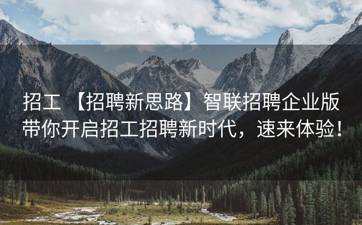 招工 【招聘新思路】智联招聘企业版带你开启招工招聘新时代，速来体验！