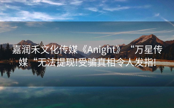 嘉润禾文化传媒《Anight》“万星传媒“无法提现!受骗真相令人发指!