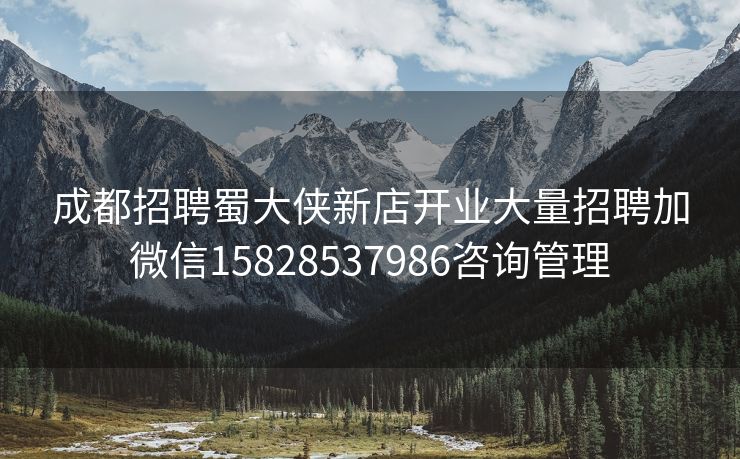 成都招聘蜀大侠新店开业大量招聘加微信15828537986咨询管理