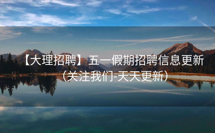 【大理招聘】五一假期招聘信息更新（关注我们-天天更新）