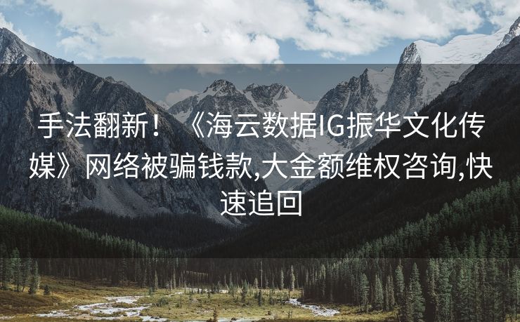 手法翻新！《海云数据IG振华文化传媒》网络被骗钱款,大金额维权咨询,快速追回