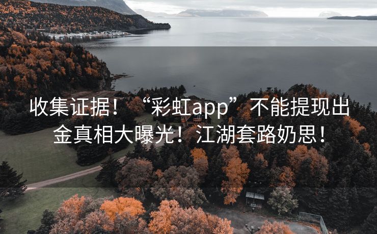 收集证据！“彩虹app”不能提现出金真相大曝光！江湖套路奶思！