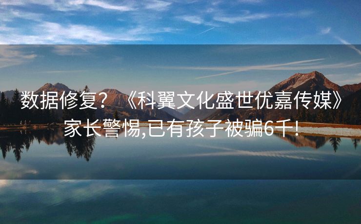 数据修复？《科翼文化盛世优嘉传媒》家长警惕,已有孩子被骗6千!