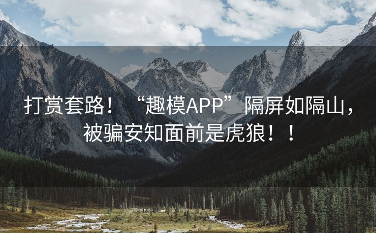 打赏套路！“趣模APP”隔屏如隔山，被骗安知面前是虎狼！！