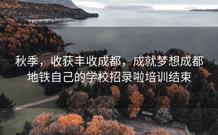 秋季，收获丰收成都，成就梦想成都地铁自己的学校招录啦培训结束