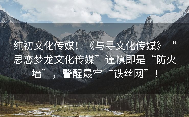 纯初文化传媒！《与寻文化传媒》“思恋梦龙文化传媒”谨慎即是“防火墙”，警醒最牢“铁丝网”！
