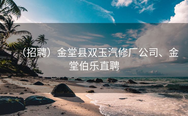 （招聘）金堂县双玉汽修厂公司、金堂伯乐直聘