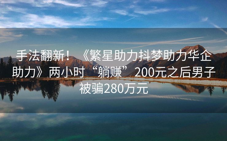 手法翻新！《繁星助力抖梦助力华企助力》两小时“躺赚”200元之后男子被骗280万元