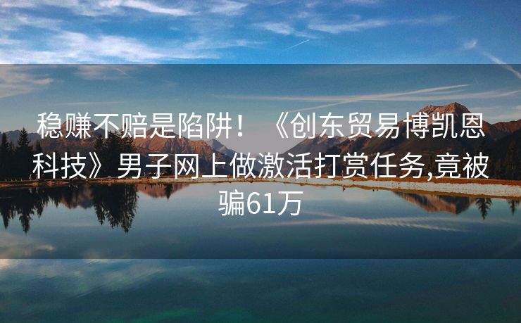 稳赚不赔是陷阱！《创东贸易博凯恩科技》男子网上做激活打赏任务,竟被骗61万