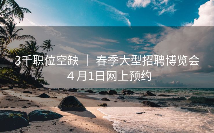 3千职位空缺 │ 春季大型招聘博览会４月1日网上预约