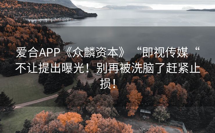 爱合APP《众麟资本》“即视传媒“不让提出曝光！别再被洗脑了赶紧止损！