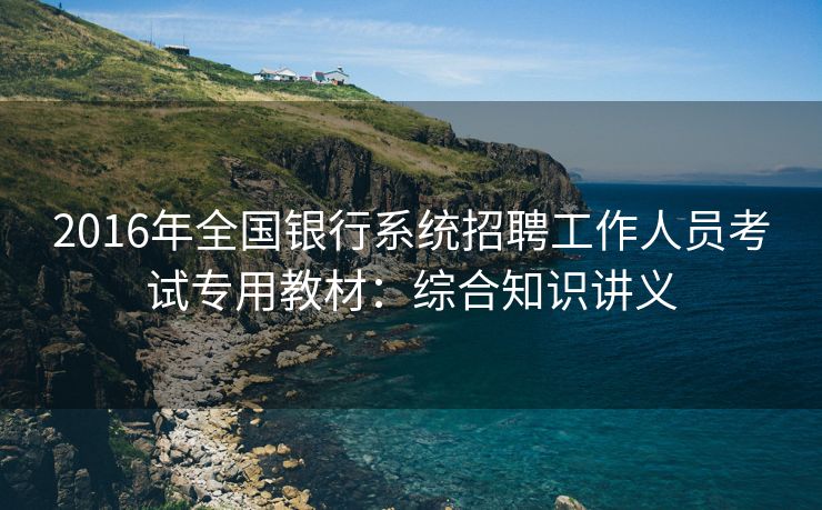 2016年全国银行系统招聘工作人员考试专用教材：综合知识讲义