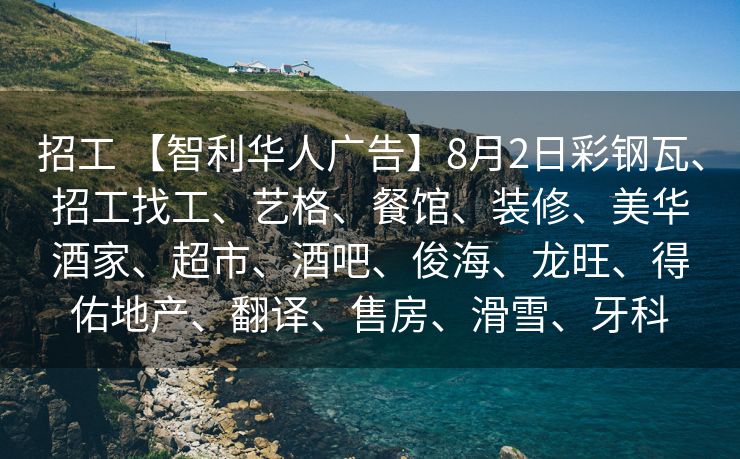 招工 【智利华人广告】8月2日彩钢瓦、招工找工、艺格、餐馆、装修、美华酒家、超市、酒吧、俊海、龙旺、得佑地产、翻译、售房、滑雪、牙科