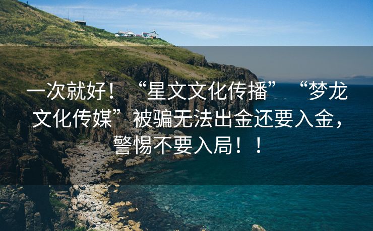 一次就好！“星文文化传播”“梦龙文化传媒”被骗无法出金还要入金，警惕不要入局！！