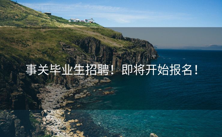 事关毕业生招聘！即将开始报名！